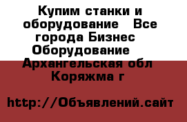 Купим станки и оборудование - Все города Бизнес » Оборудование   . Архангельская обл.,Коряжма г.